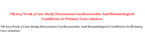NR 603 Week 3 Case Study Discussions Cardiovascular And Hematological Conditions In Primary Care solution